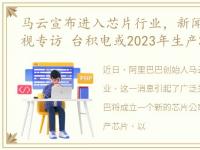 马云宣布进入芯片行业，新闻:马云接受央视专访 台积电或2023年生产3nm芯片