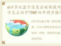dnf多玩盒子连发会被制裁吗，多玩dnf盒子怎么双开?DNF双开同步操作步骤