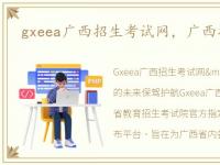 gxeea广西招生考试网，广西招生考试网