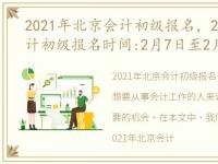 2021年北京会计初级报名，2023年北京会计初级报名时间:2月7日至2月28日