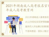 2021年湖南成人高考报名官网，湖南2022年成人高考教育网