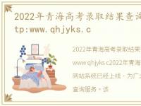 2022年青海高考录取结果查询网站系统:http:www.qhjyks.c