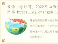 长治中考时间，2022年山西长治中考查分网站:https:jyj.changzhi.gov.cn